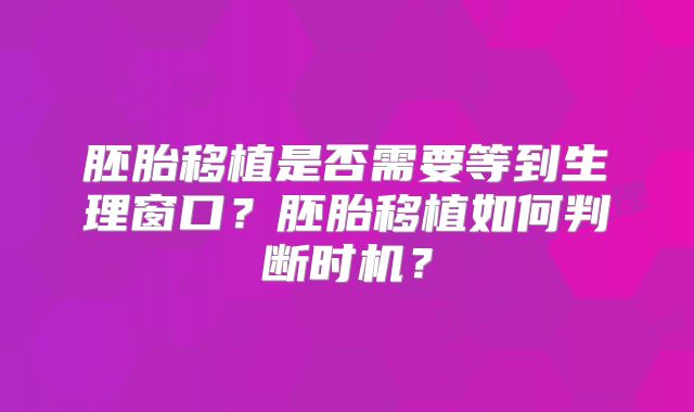 胚胎移植是否需要等到生理窗口？胚胎移植如何判断时机？
