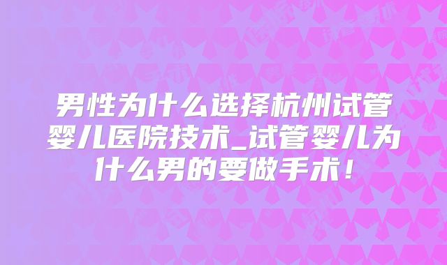 男性为什么选择杭州试管婴儿医院技术_试管婴儿为什么男的要做手术！