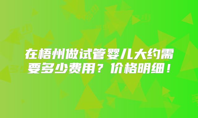 在梧州做试管婴儿大约需要多少费用？价格明细！