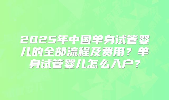 2025年中国单身试管婴儿的全部流程及费用？单身试管婴儿怎么入户？