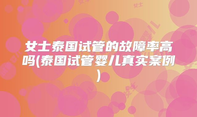 女士泰国试管的故障率高吗(泰国试管婴儿真实案例)