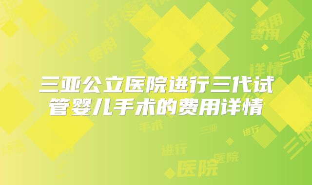 三亚公立医院进行三代试管婴儿手术的费用详情