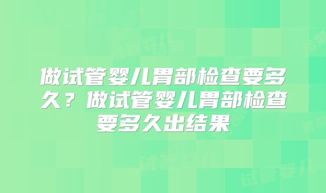 做试管婴儿胃部检查要多久？做试管婴儿胃部检查要多久出结果