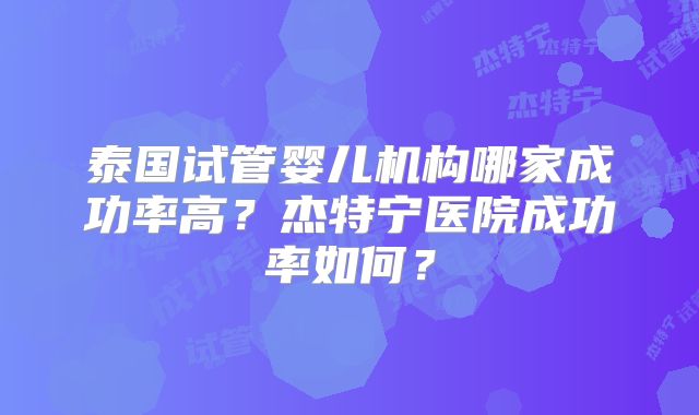 泰国试管婴儿机构哪家成功率高？杰特宁医院成功率如何？