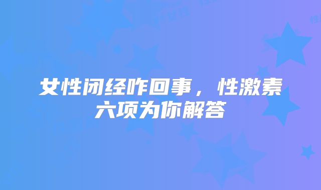 女性闭经咋回事,性激素六项为你解答