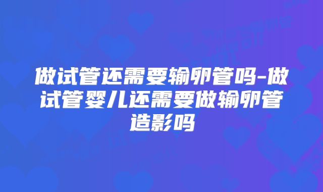 做试管还需要输卵管吗-做试管婴儿还需要做输卵管造影吗