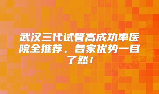 武汉三代试管高成功率医院全推荐,各家优势一目了然!