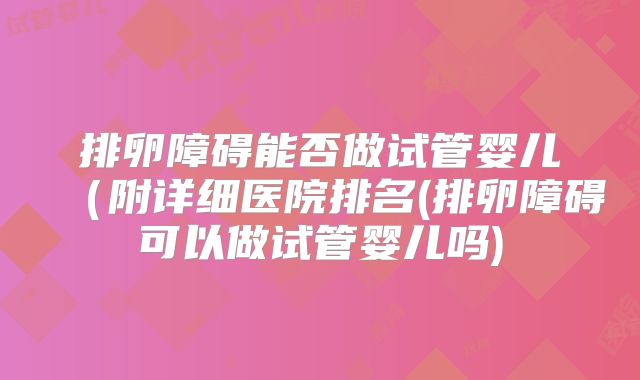 排卵障碍能否做试管婴儿（附详细医院排名(排卵障碍可以做试管婴儿吗)