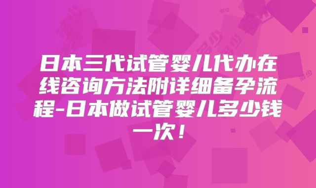 日本三代试管婴儿代办在线咨询方法附详细备孕流程-日本做试管婴儿多少钱一次！