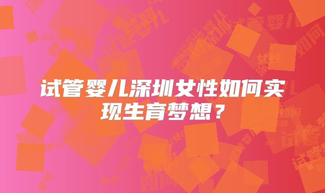 试管婴儿深圳女性如何实现生育梦想?