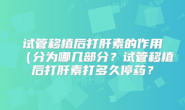 试管移植后打肝素的作用(分为哪几部分?试管移植后打肝素打多久停药?
