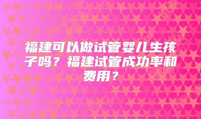 福建可以做试管婴儿生孩子吗？福建试管成功率和费用？
