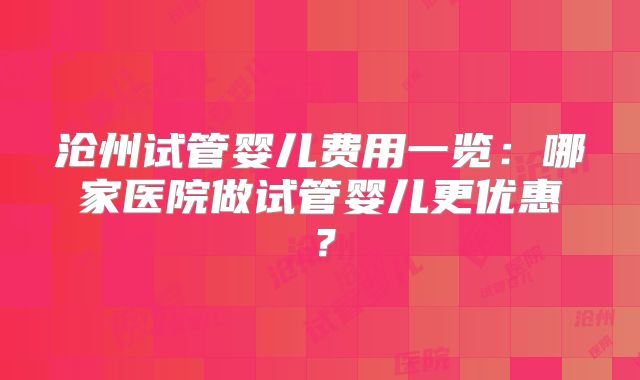 沧州试管婴儿费用一览：哪家医院做试管婴儿更优惠？