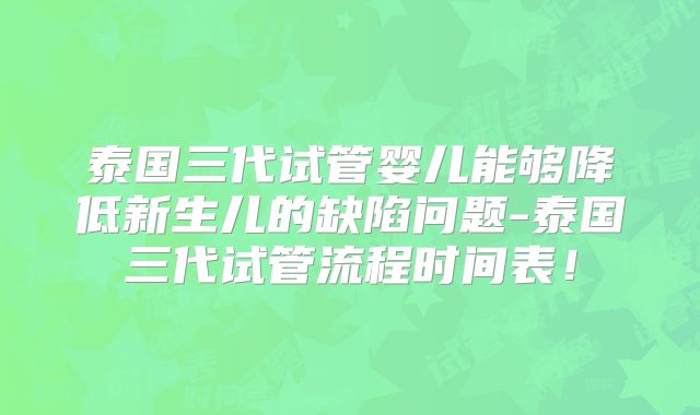 泰国三代试管婴儿能够降低新生儿的缺陷问题-泰国三代试管流程时间表！