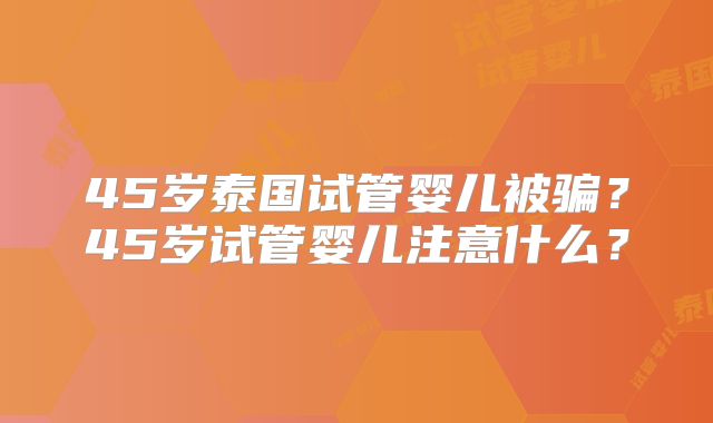 45岁泰国试管婴儿被骗？45岁试管婴儿注意什么？