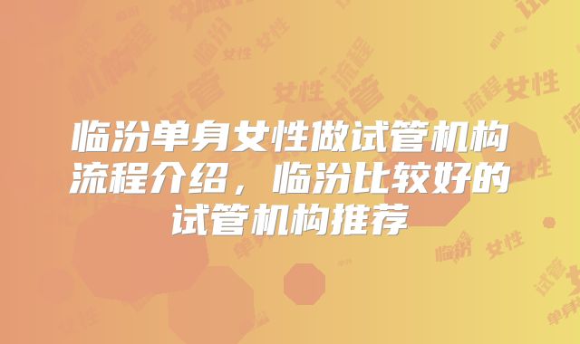 临汾单身女性做试管机构流程介绍，临汾比较好的试管机构推荐