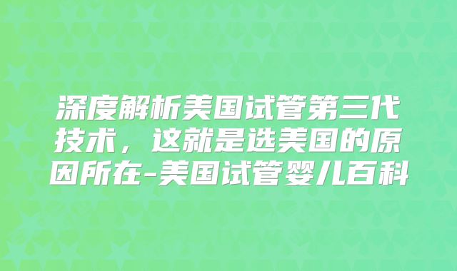深度解析美国试管第三代技术，这就是选美国的原因所在-美国试管婴儿百科