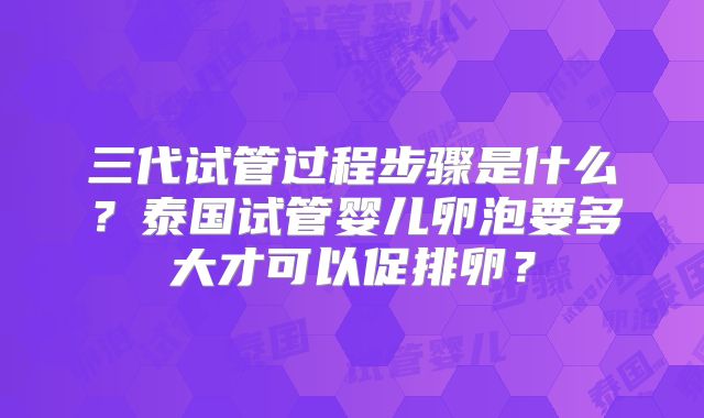 三代试管过程步骤是什么？泰国试管婴儿卵泡要多大才可以促排卵？