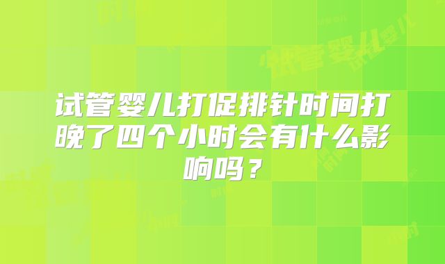 试管婴儿打促排针时间打晚了四个小时会有什么影响吗？