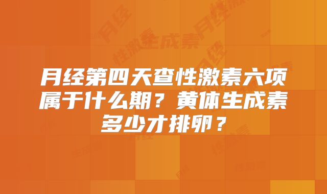 月经第四天查性激素六项属于什么期？黄体生成素多少才排卵？