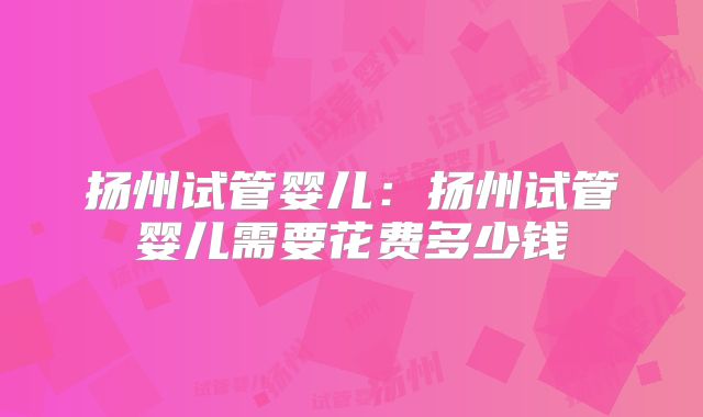 扬州试管婴儿:扬州试管婴儿需要花费多少钱