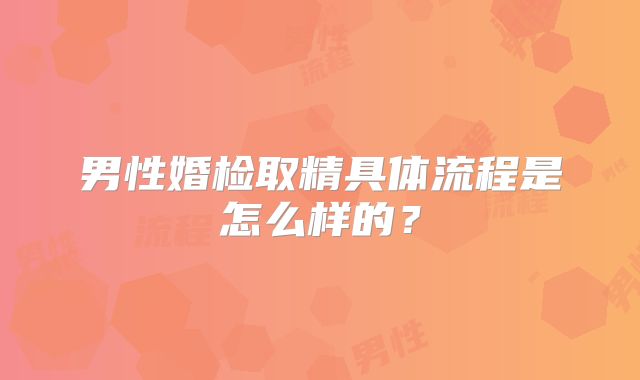 男性婚检取精具体流程是怎么样的？