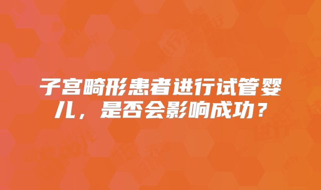 子宫畸形患者进行试管婴儿，是否会影响成功？