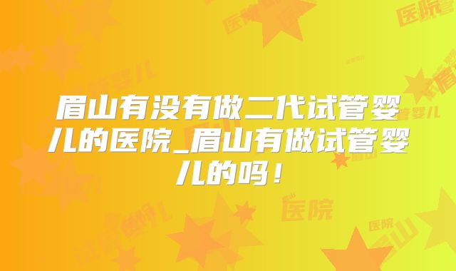 眉山有没有做二代试管婴儿的医院_眉山有做试管婴儿的吗！
