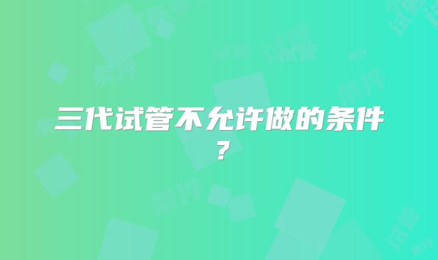 三代试管不允许做的条件？
