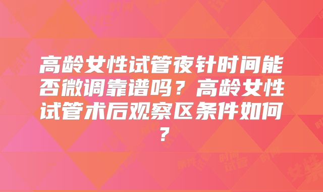 高龄女性试管夜针时间能否微调靠谱吗？高龄女性试管术后观察区条件如何？