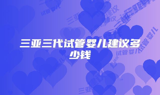 三亚三代试管婴儿建议多少钱