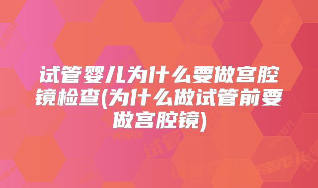 试管婴儿为什么要做宫腔镜检查(为什么做试管前要做宫腔镜)