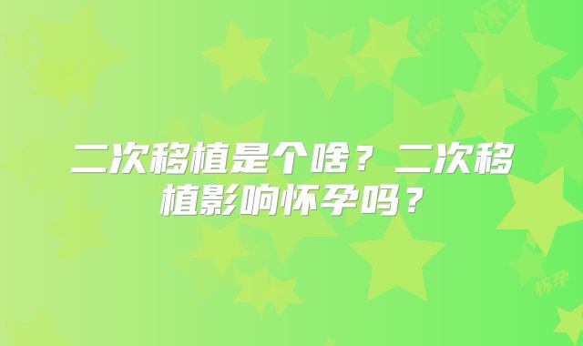 二次移植是个啥?二次移植影响怀孕吗?