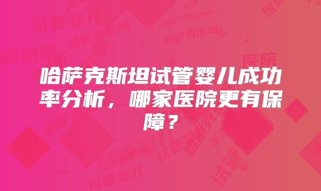 哈萨克斯坦试管婴儿成功率分析，哪家医院更有保障？