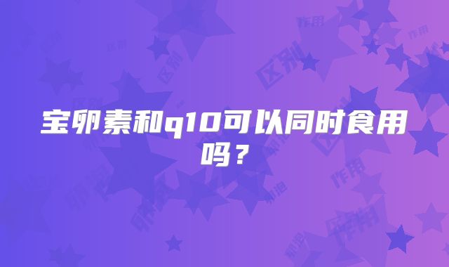 宝卵素和q10可以同时食用吗？