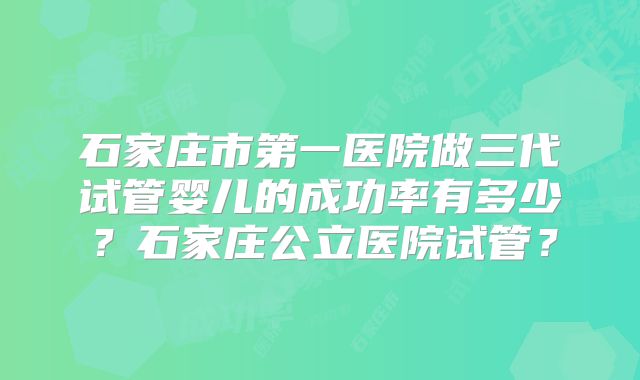 石家庄市第一医院做三代试管婴儿的成功率有多少？石家庄公立医院试管？