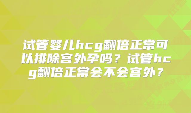 试管婴儿hcg翻倍正常可以排除宫外孕吗?试管hcg翻倍正常会不会宫外?