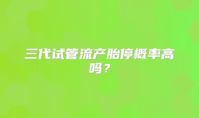三代试管流产胎停概率高吗?