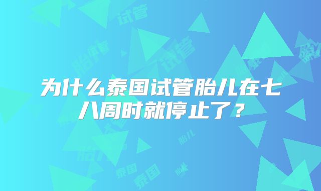 为什么泰国试管胎儿在七八周时就停止了？
