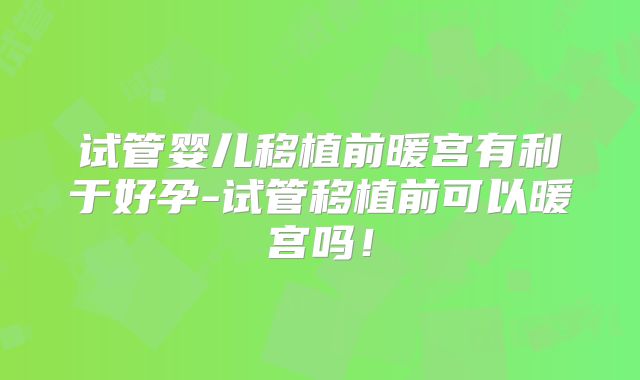试管婴儿移植前暖宫有利于好孕-试管移植前可以暖宫吗！