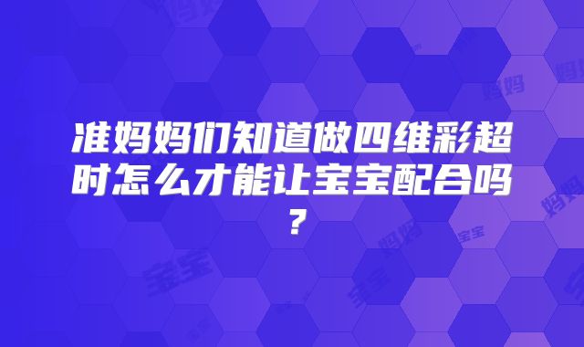准妈妈们知道做四维彩超时怎么才能让宝宝配合吗？