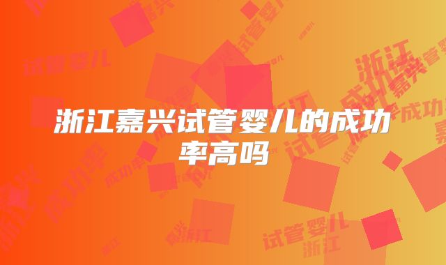 浙江嘉兴试管婴儿的成功率高吗