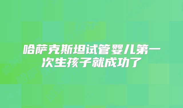 哈萨克斯坦试管婴儿第一次生孩子就成功了