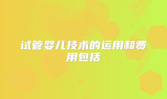 试管婴儿技术的运用和费用包括
