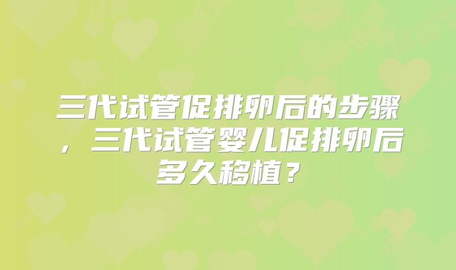 三代试管促排卵后的步骤,三代试管婴儿促排卵后多久移植?