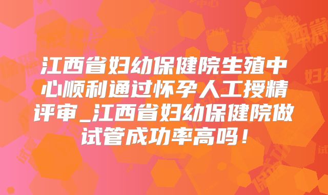 江西省妇幼保健院生殖中心顺利通过怀孕人工授精评审_江西省妇幼保健院做试管成功率高吗！