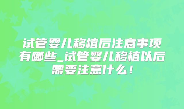 试管婴儿移植后注意事项有哪些_试管婴儿移植以后需要注意什么!