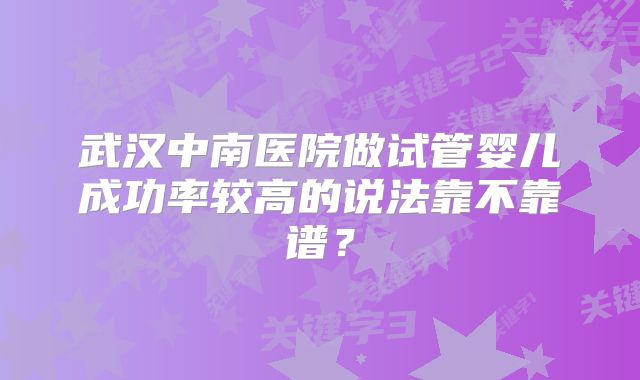 武汉中南医院做试管婴儿成功率较高的说法靠不靠谱？