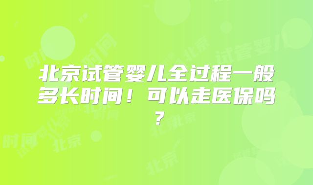 北京试管婴儿全过程一般多长时间!可以走医保吗?