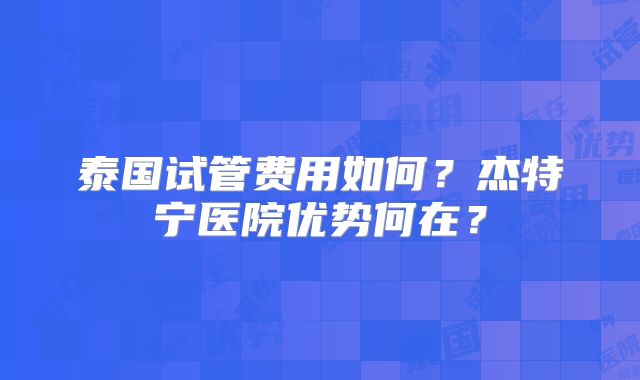 泰国试管费用如何？杰特宁医院优势何在？